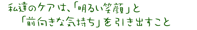 私達のケアは、「明るい笑顔」と「前向きな気持ち」を引き出すこと